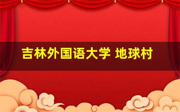 吉林外国语大学 地球村